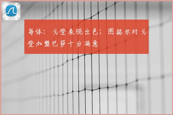 每体：戈登表现出色；图赫尔对戈登加盟巴萨十分满意