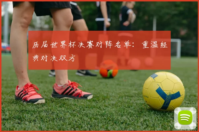 历届世界杯决赛对阵名单:重温经典对决双方