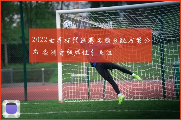 2022世界杯预选赛名额分配方案公布 各洲晋级席位引关注