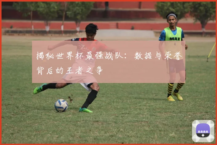 揭秘世界杯最强战队:数据与荣誉背后的王者之争