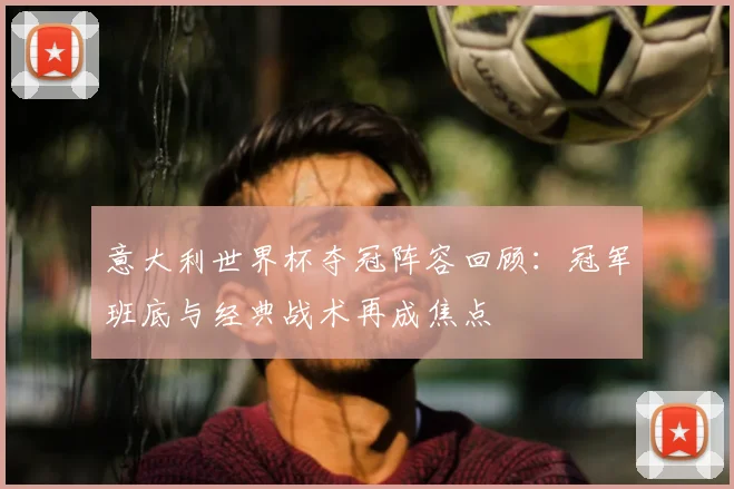 意大利世界杯夺冠阵容回顾:冠军班底与经典战术再成焦点