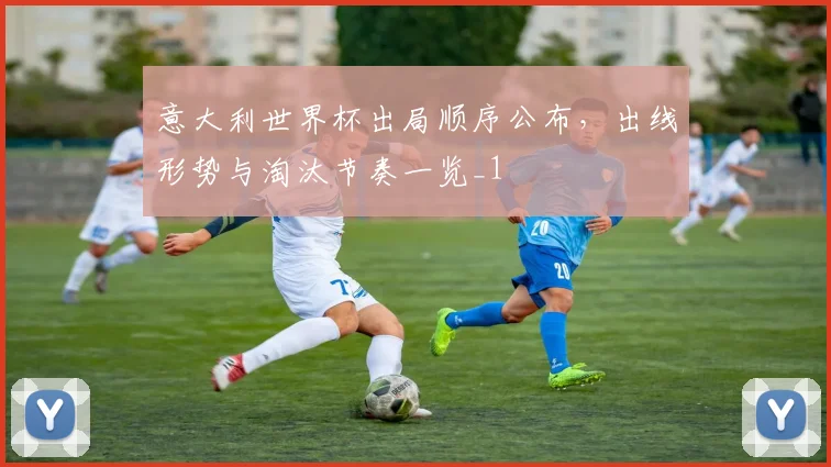 意大利世界杯出局顺序公布,出线形势与淘汰节奏一览_1