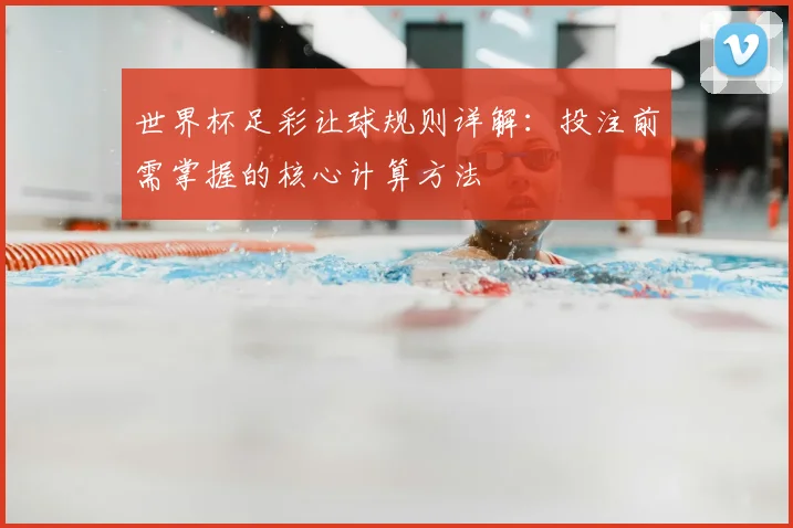 世界杯足彩让球规则详解：投注前需掌握的核心计算方法