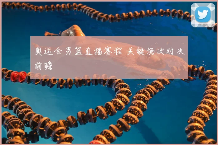 奥运会男篮直播赛程 关键场次对决前瞻