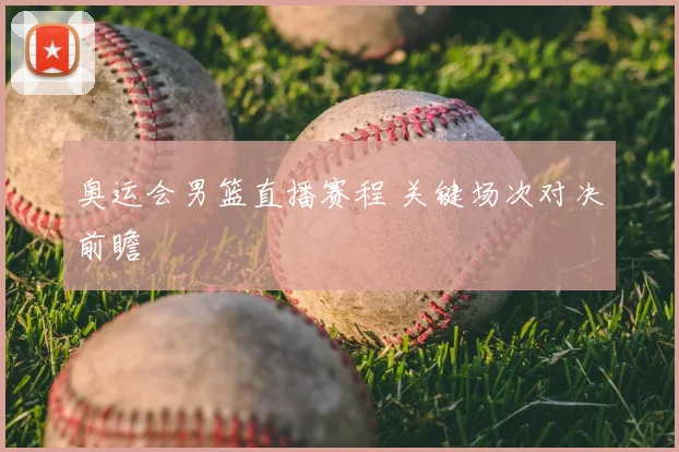 奥运会男篮直播赛程 关键场次对决前瞻