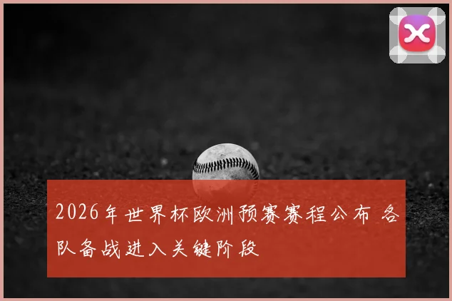 2026年世界杯欧洲预赛赛程公布 各队备战进入关键阶段