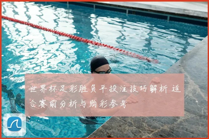世界杯足彩胜负平投注技巧解析 适合赛前分析与购彩参考