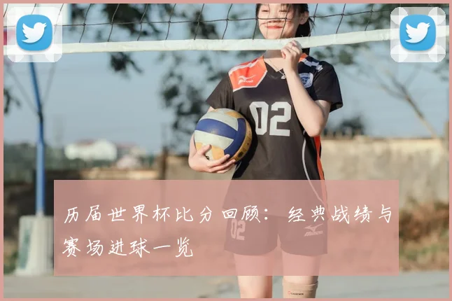 历届世界杯比分回顾：经典战绩与赛场进球一览