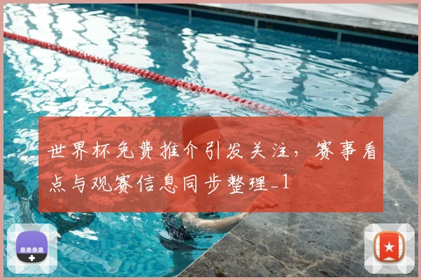 世界杯免费推介引发关注,赛事看点与观赛信息同步整理_1