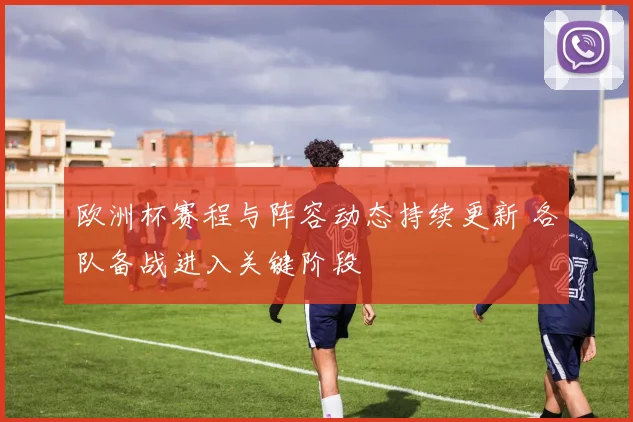 欧洲杯赛程与阵容动态持续更新 各队备战进入关键阶段