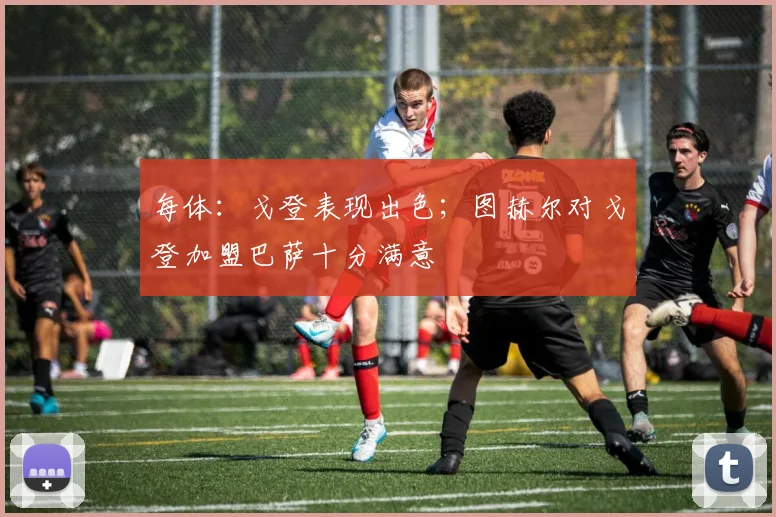 每体:戈登表现出色;图赫尔对戈登加盟巴萨十分满意